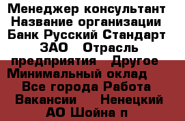 Менеджер-консультант › Название организации ­ Банк Русский Стандарт, ЗАО › Отрасль предприятия ­ Другое › Минимальный оклад ­ 1 - Все города Работа » Вакансии   . Ненецкий АО,Шойна п.